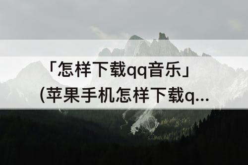 「怎样下载qq音乐」(苹果手机怎样下载qq音乐到手机上)