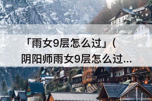 「雨女9层怎么过」(阴阳师雨女9层怎么过大蛇)