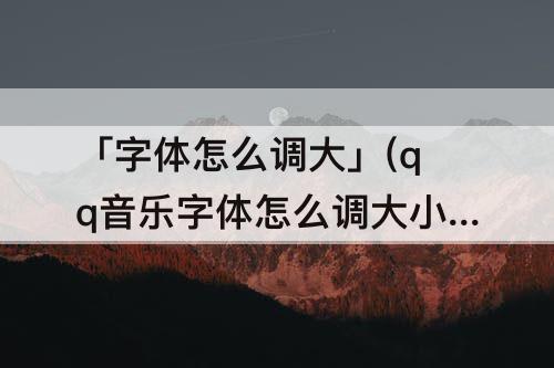 「字体怎么调大」(qq音乐字体怎么调大小)
