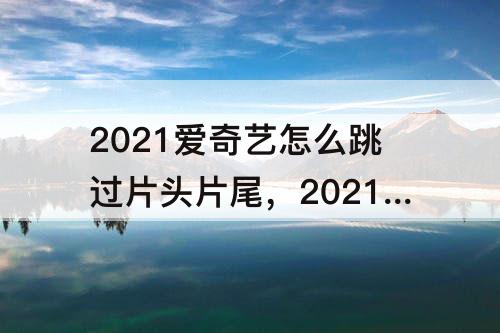 2021爱奇艺怎么跳过片头片尾，2021爱奇艺怎么跳过片头片尾电脑
