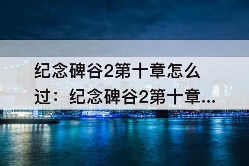 纪念碑谷2第十章怎么过：纪念碑谷2第十章怎么过关攻略