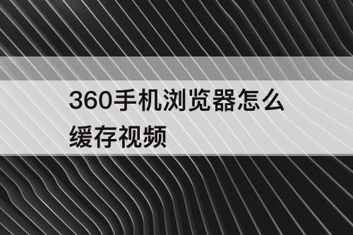 360手机浏览器怎么缓存视频