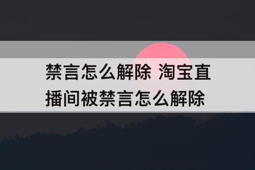 禁言怎么解除 淘宝直播间被禁言怎么解除
