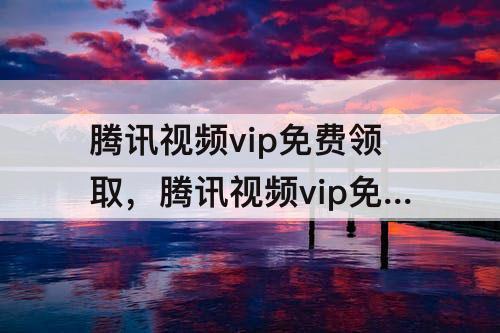 腾讯视频vip免费领取，腾讯视频vip免费领取下载