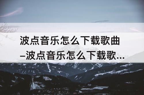 波点音乐怎么下载歌曲-波点音乐怎么下载歌曲视频教程