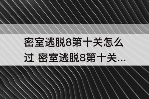 密室逃脱8第十关怎么过 密室逃脱8第十关怎么过教程
