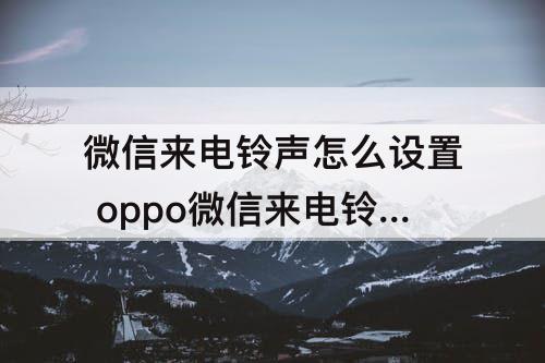 微信来电铃声怎么设置 oppo微信来电铃声怎么设置本地音乐