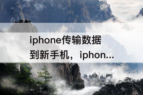 iphone传输数据到新手机，iphone传输数据到新手机微信聊天记录