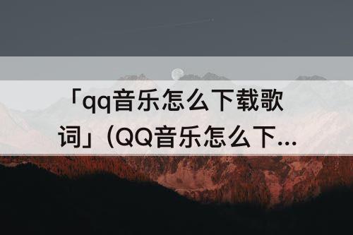 「qq音乐怎么下载歌词」(QQ音乐怎么下载歌词翻译)