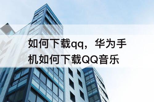 如何下载qq，华为手机如何下载QQ音乐