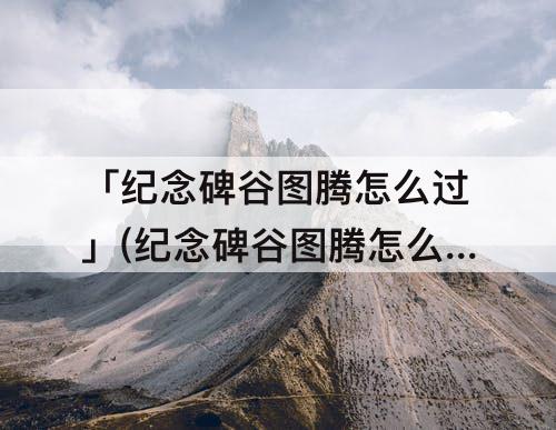 「纪念碑谷图腾怎么过」(纪念碑谷图腾怎么过关)