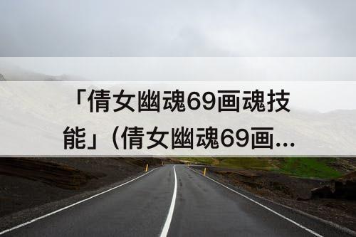 「倩女幽魂69画魂技能」(倩女幽魂69画魂技能搭配攻略)