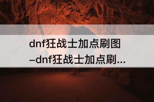 dnf狂战士加点刷图-dnf狂战士加点刷图85