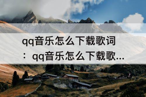qq音乐怎么下载歌词：qq音乐怎么下载歌词文件