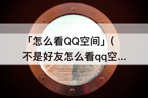 「怎么看QQ空间」(不是好友怎么看qq空间说说)