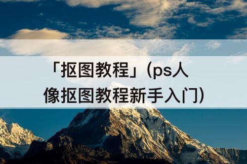 「抠图教程」(ps人像抠图教程新手入门)