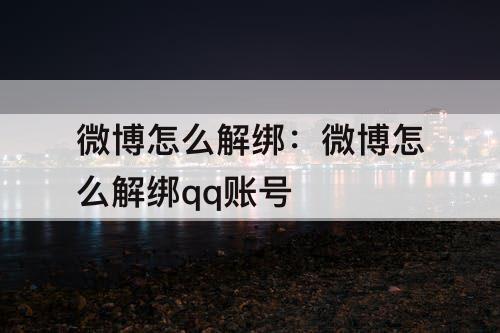 微博怎么解绑：微博怎么解绑qq账号