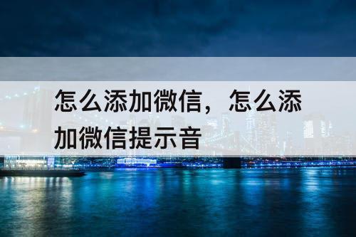 怎么添加微信，怎么添加微信提示音