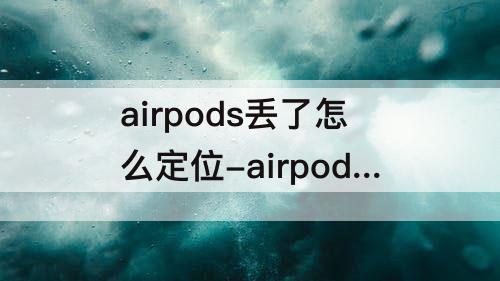 airpods丢了怎么定位-airpods丢了怎么定位显示找不到位置