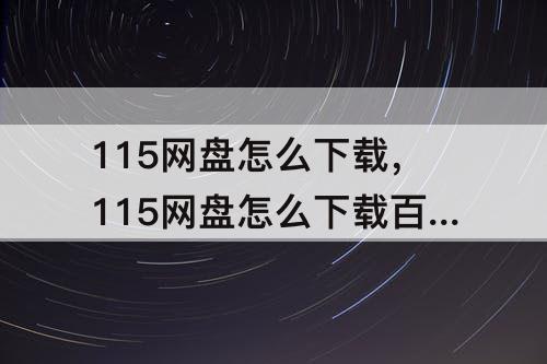115网盘怎么下载，115网盘怎么下载百度网盘资源