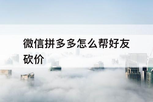 微信拼多多怎么帮好友砍价