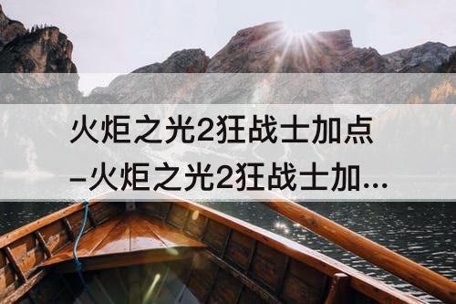 火炬之光2狂战士加点-火炬之光2狂战士加点技能