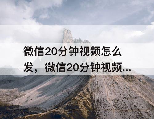 微信20分钟视频怎么发，微信20分钟视频怎么发苹果