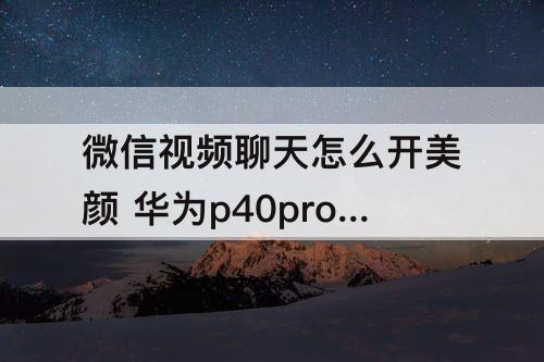微信视频聊天怎么开美颜 华为p40pro微信视频聊天怎么开美颜功能