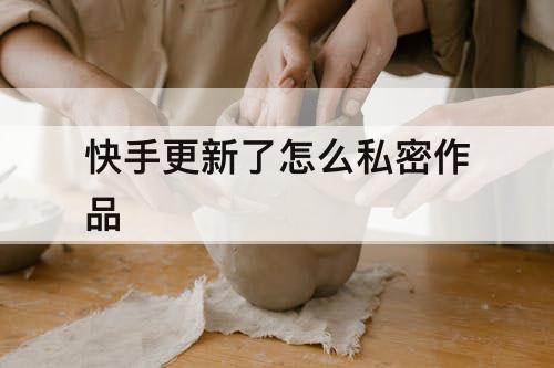 快手更新了怎么私密作品