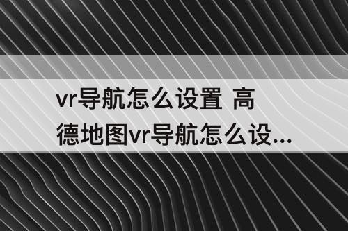 vr导航怎么设置 高德地图vr导航怎么设置