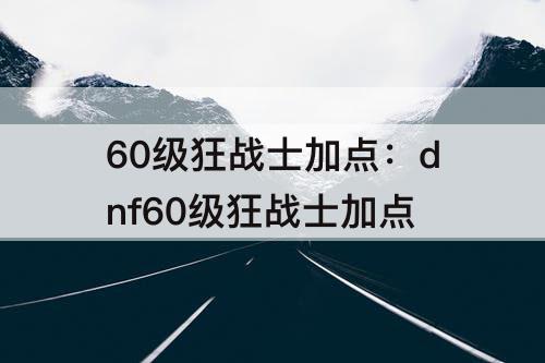60级狂战士加点：dnf60级狂战士加点