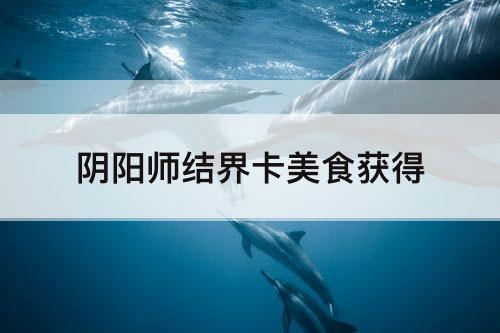 阴阳师结界卡美食获得