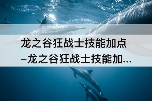龙之谷狂战士技能加点-龙之谷狂战士技能加点