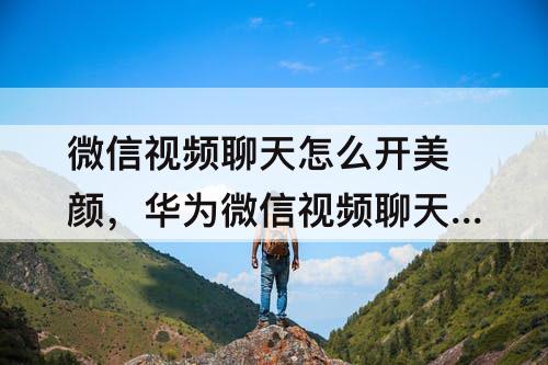 微信视频聊天怎么开美颜，华为微信视频聊天怎么开美颜