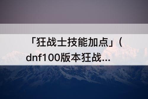 「狂战士技能加点」(dnf100版本狂战士技能加点)