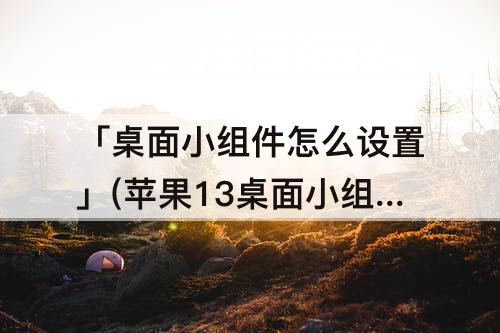 「桌面小组件怎么设置」(苹果13桌面小组件怎么设置好看)
