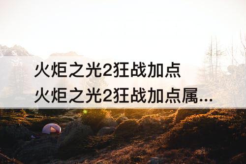 火炬之光2狂战加点 火炬之光2狂战加点属性