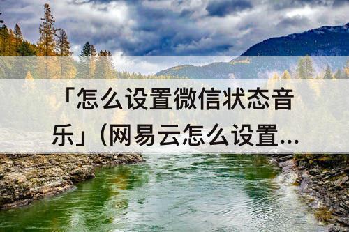 「怎么设置微信状态音乐」(网易云怎么设置微信状态音乐)