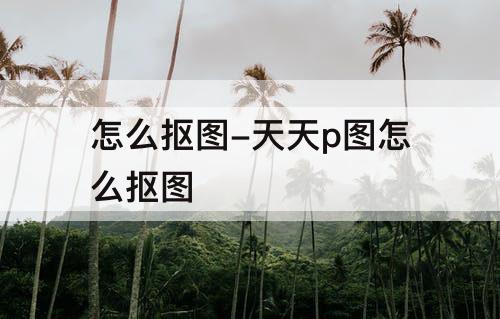 怎么抠图-天天p图怎么抠图
