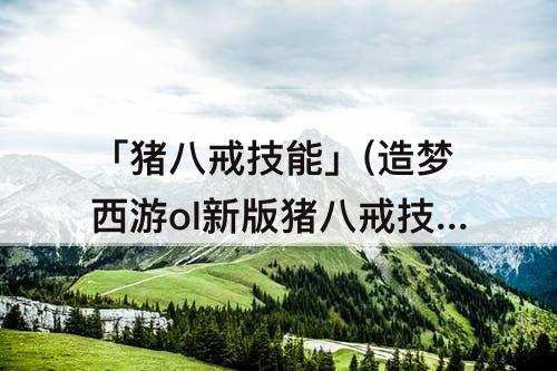「猪八戒技能」(造梦西游ol新版猪八戒技能搭配)