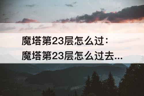魔塔第23层怎么过：魔塔第23层怎么过去图解
