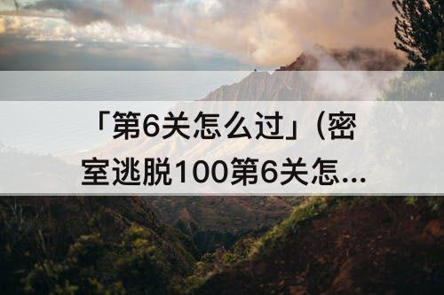 「第6关怎么过」(密室逃脱100第6关怎么过图解)