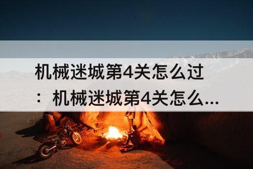 机械迷城第4关怎么过：机械迷城第4关怎么过攻略