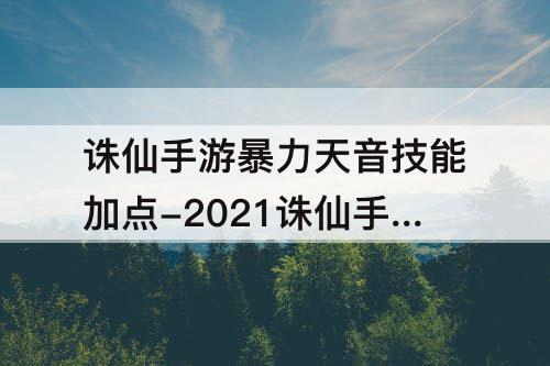诛仙手游暴力天音技能加点-2021诛仙手游暴力天音技能加点封神