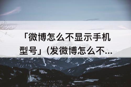 「微博怎么不显示手机型号」(发微博怎么不显示手机型号)