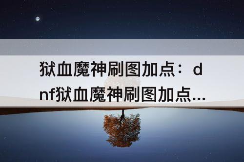 狱血魔神刷图加点：dnf狱血魔神刷图加点100