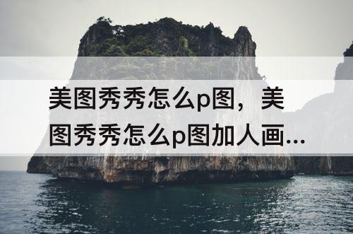 美图秀秀怎么p图，美图秀秀怎么p图加人画画