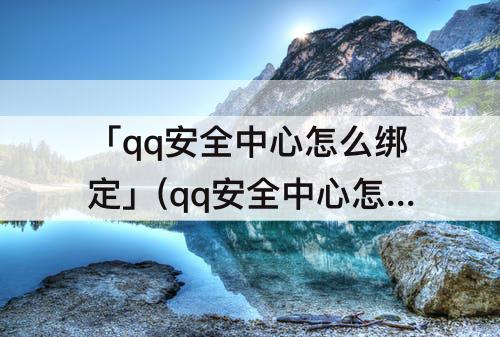 「qq安全中心怎么绑定」(qq安全中心怎么绑定多个号)