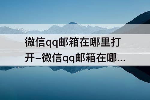 微信qq邮箱在哪里打开-微信qq邮箱在哪里打开可以找