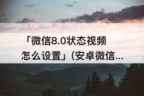 「微信8.0状态视频怎么设置」(安卓微信8.0状态视频怎么设置)